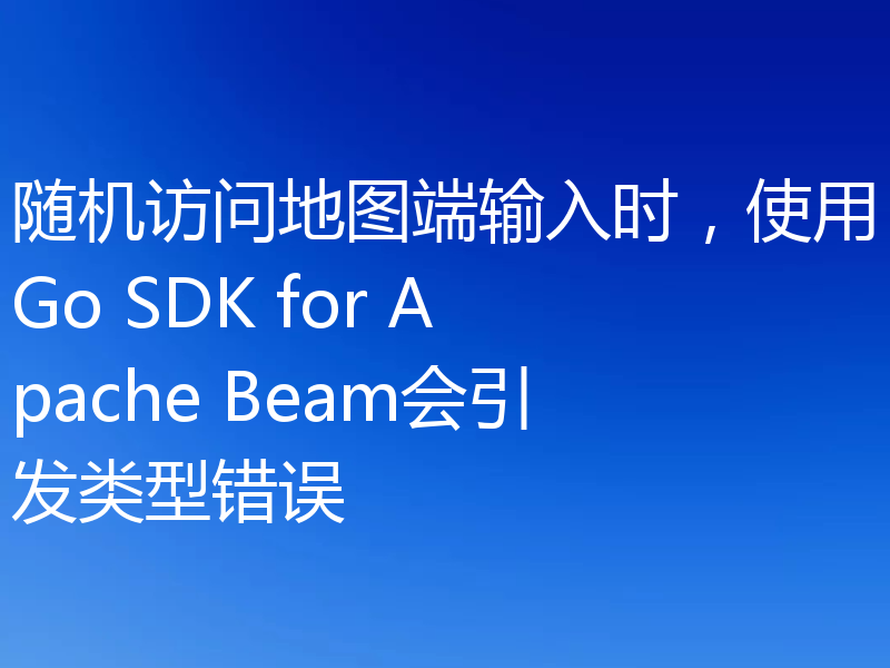 随机访问地图端输入时,使用Go SDK for Apache Beam会引发类型错误