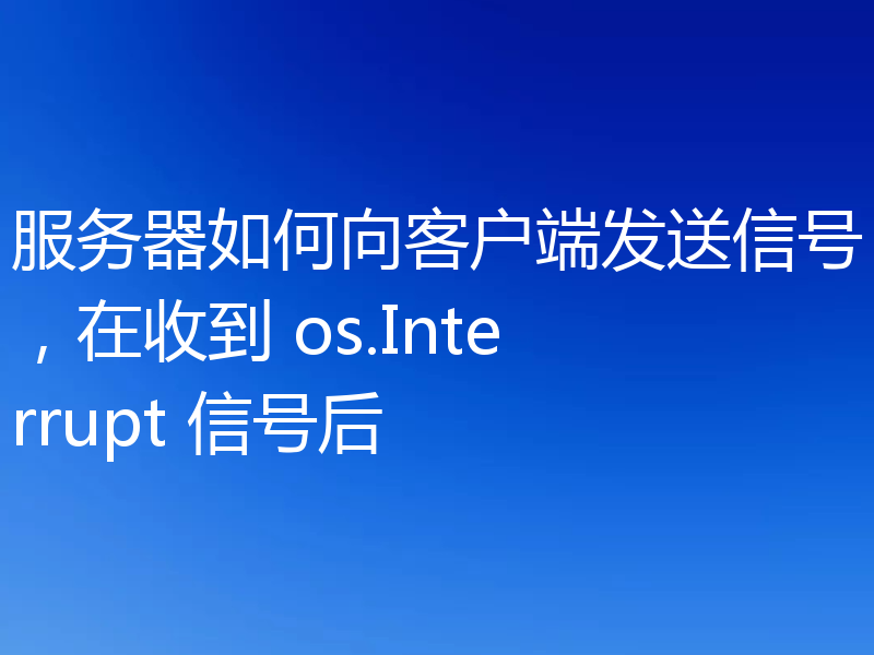 服务器如何向客户端发送信号,在收到 os.Interrupt 信号后