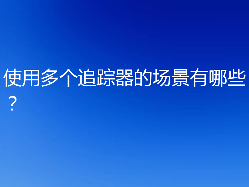使用多个追踪器的场景有哪些?