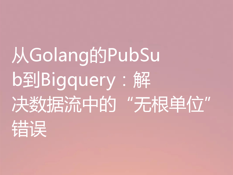 从Golang的PubSub到Bigquery:解决数据流中的“无根单位”错误