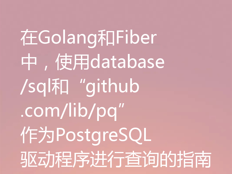 在Golang和Fiber中,使用database/sql和“github.com/lib/pq”作为PostgreSQL驱动程序进行查询的指南