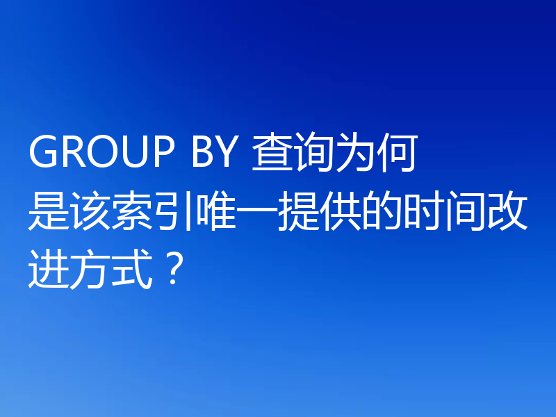 GROUP BY 查询为何是该索引唯一提供的时间改进方式?