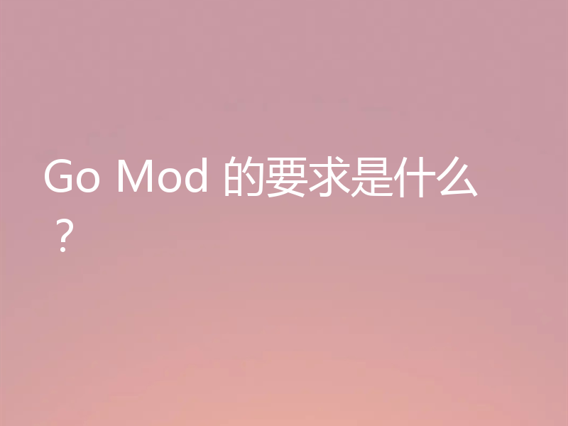 Go Mod 的要求是什么?