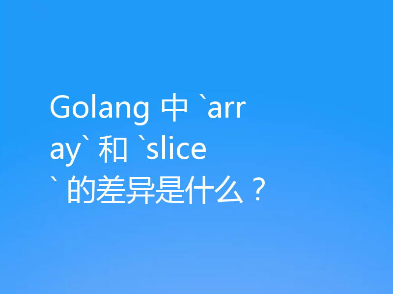 Golang 中 `array` 和 `slice` 的差异是什么?
