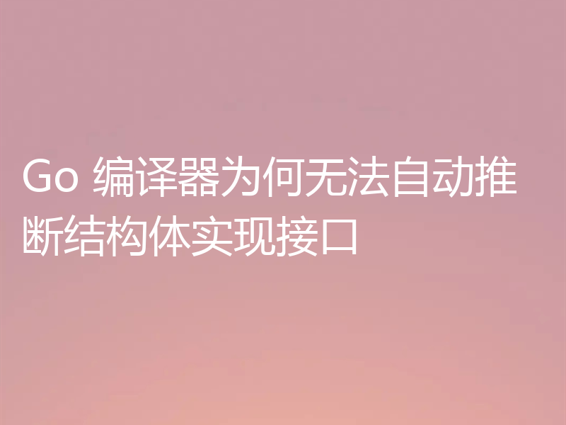 Go 编译器为何无法自动推断结构体实现接口