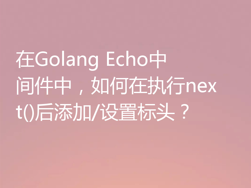 在Golang Echo中间件中,如何在执行next()后添加/设置标头?