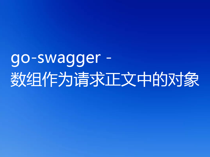 go-swagger - 数组作为请求正文中的对象