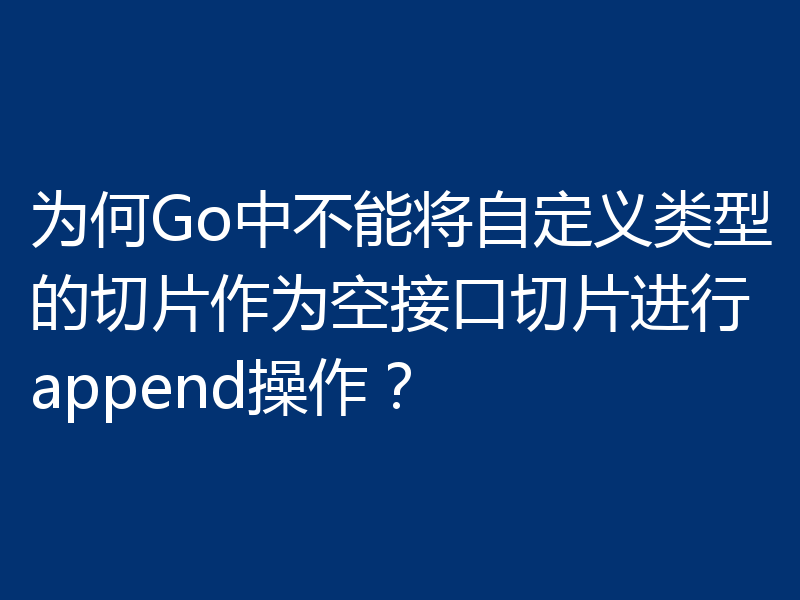 为何Go中不能将自定义类型的切片作为空接口切片进行append操作?