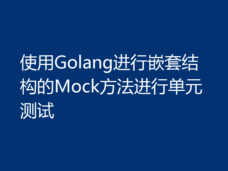 使用Golang进行嵌套结构的Mock方法进行单元测试