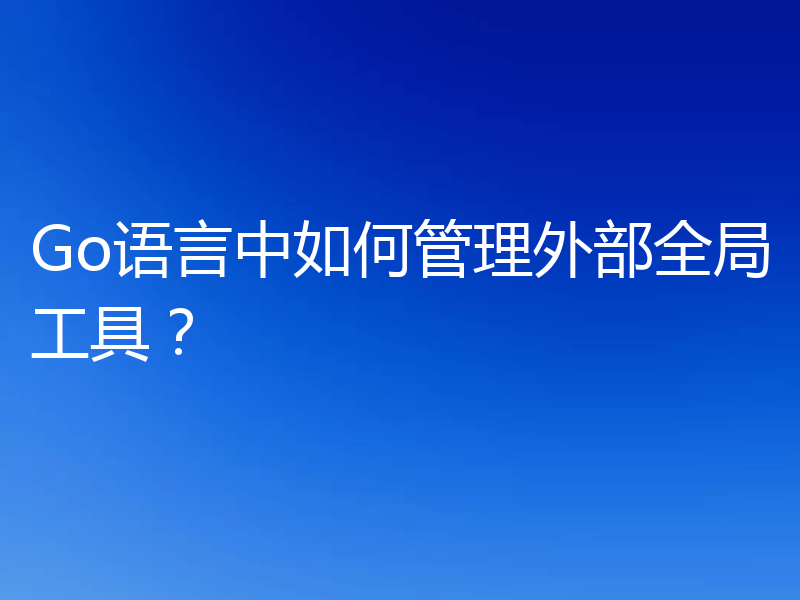 Go语言中如何管理外部全局工具?