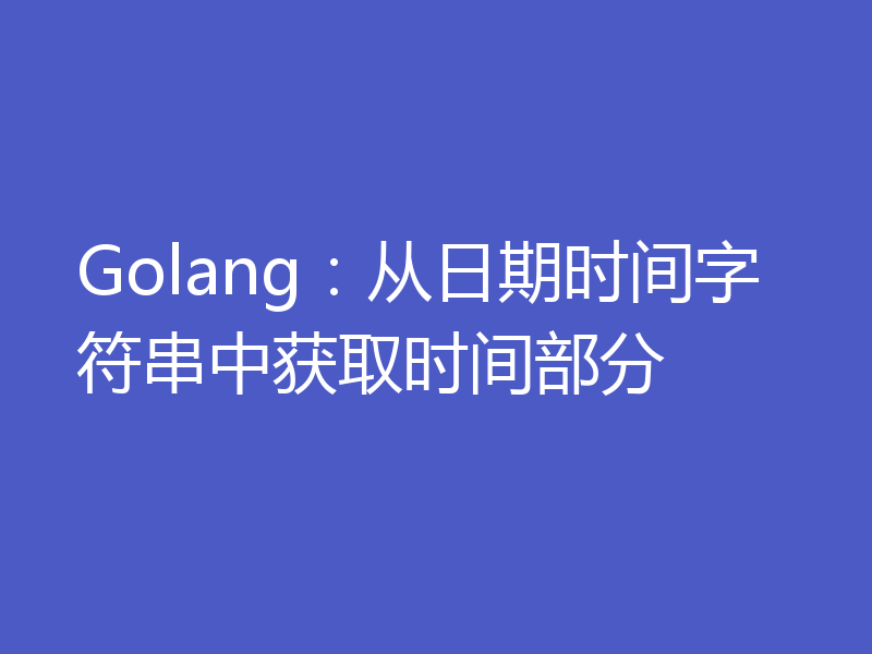 Golang:从日期时间字符串中获取时间部分