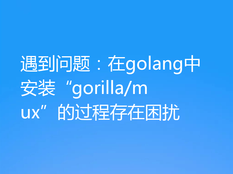 遇到问题:在golang中安装“gorilla/mux”的过程存在困扰