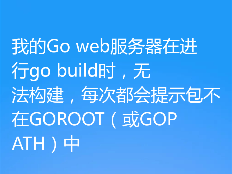 我的Go web服务器在进行go build时,无法构建,每次都会提示包不在GOROOT(或GOPATH)中