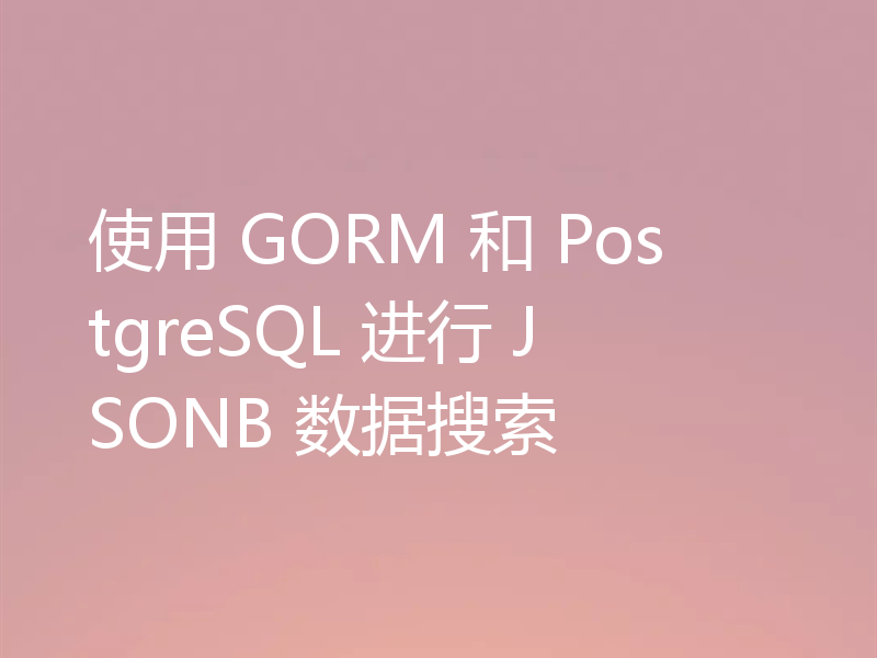 使用 GORM 和 PostgreSQL 进行 JSONB 数据搜索