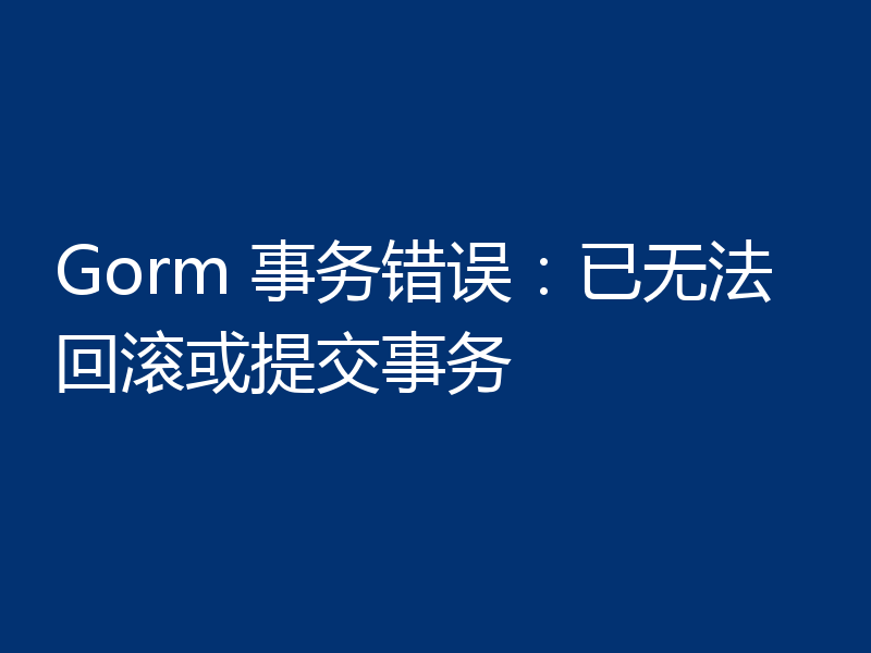 Gorm 事务错误：已无法回滚或提交事务