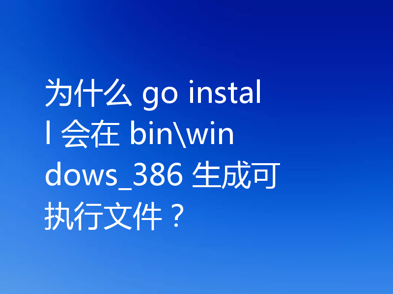 为什么 go install 会在 bin\windows_386 生成可执行文件?