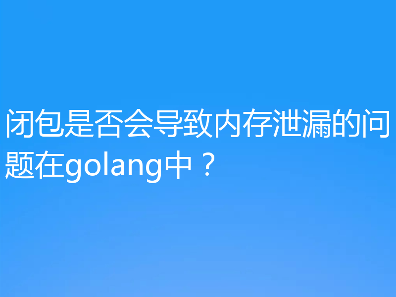 闭包是否会导致内存泄漏的问题在golang中?
