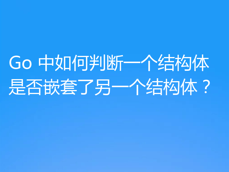 Go 中如何判断一个结构体是否嵌套了另一个结构体?