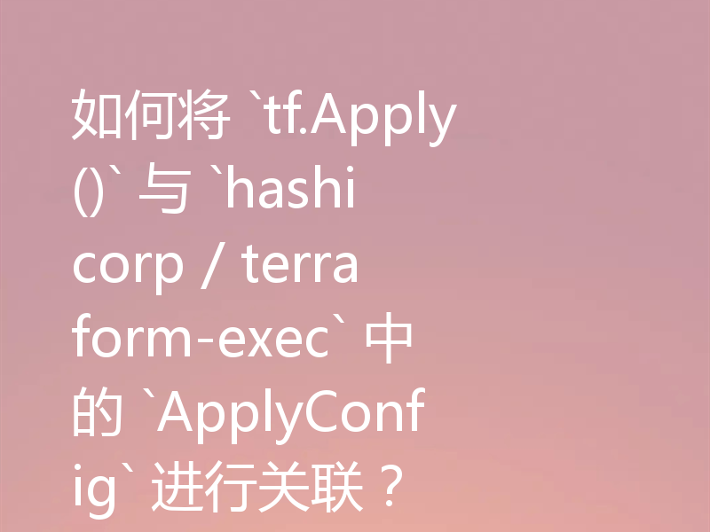 如何将 `tf.Apply()` 与 `hashicorp / terraform-exec` 中的 `ApplyConfig` 进行关联?