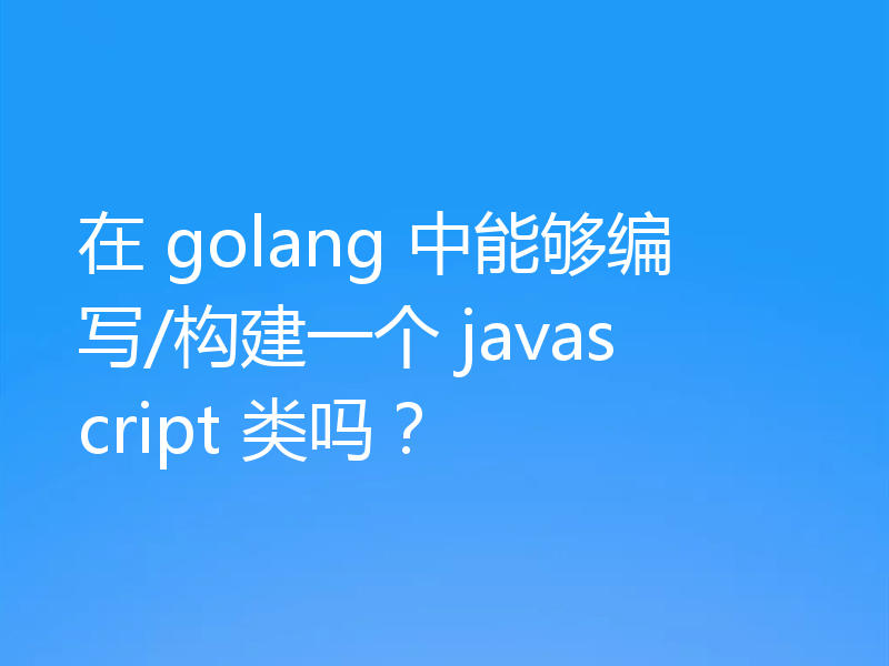 在 golang 中能够编写/构建一个 javascript 类吗?
