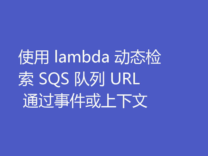 使用 lambda 动态检索 SQS 队列 URL 通过事件或上下文
