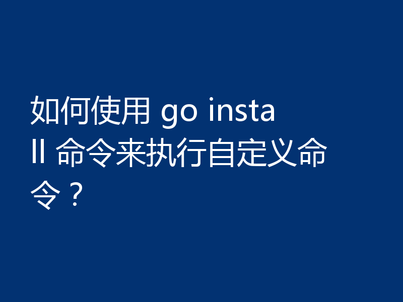 如何使用 go install 命令来执行自定义命令?
