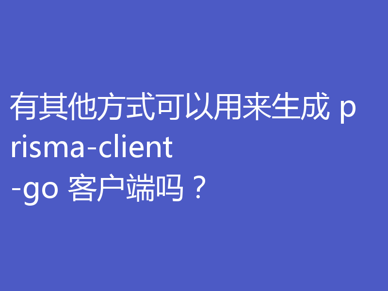 有其他方式可以用来生成 prisma-client-go 客户端吗?