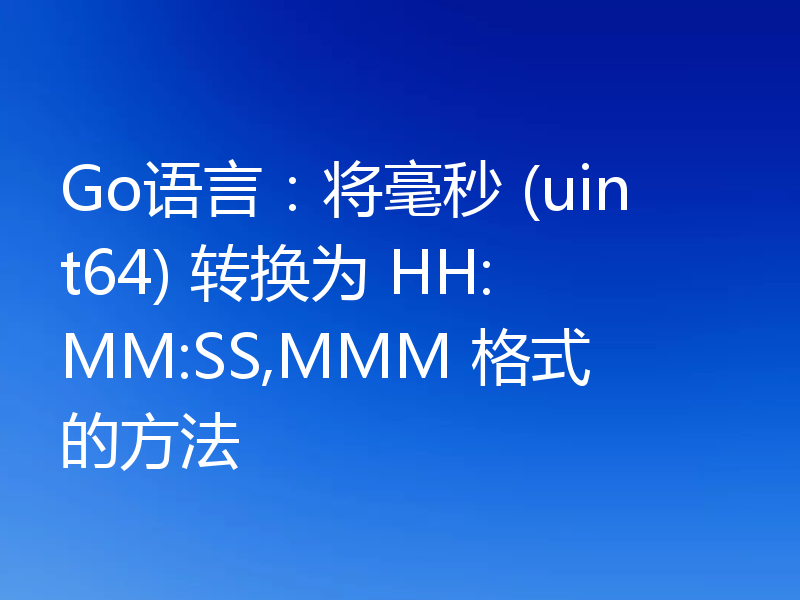 Go语言:将毫秒 (uint64) 转换为 HH:MM:SS,MMM 格式的方法