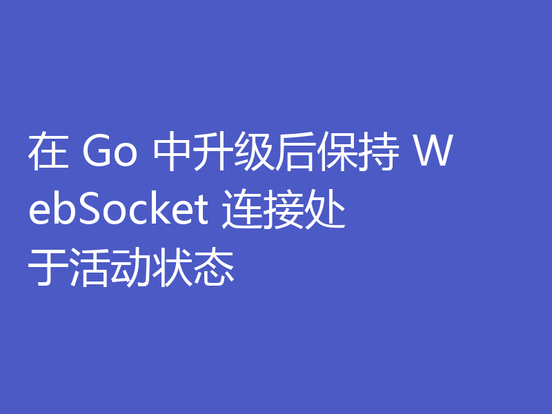 在 Go 中升级后保持 WebSocket 连接处于活动状态