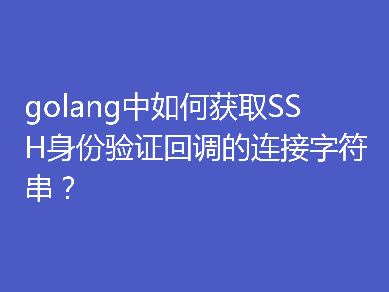 golang中如何获取SSH身份验证回调的连接字符串?
