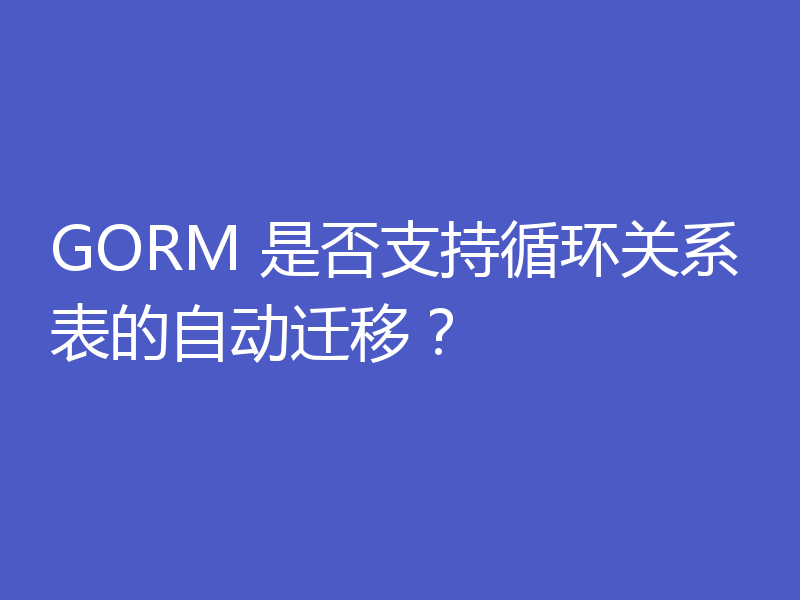 GORM 是否支持循环关系表的自动迁移?