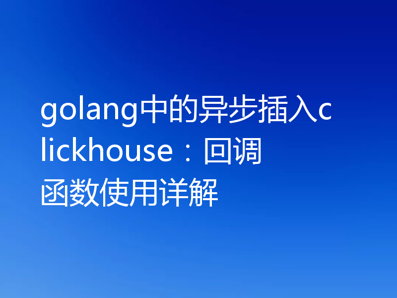 golang中的异步插入clickhouse:回调函数使用详解