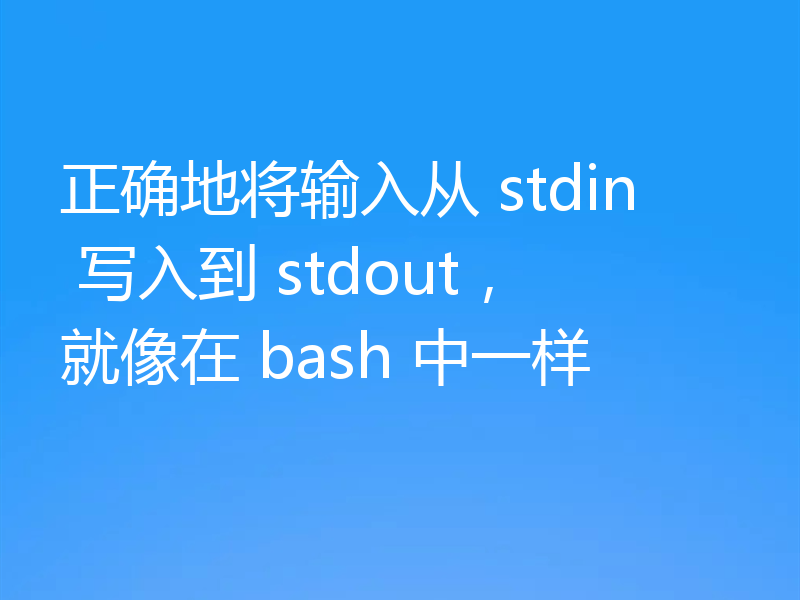 正确地将输入从 stdin 写入到 stdout,就像在 bash 中一样