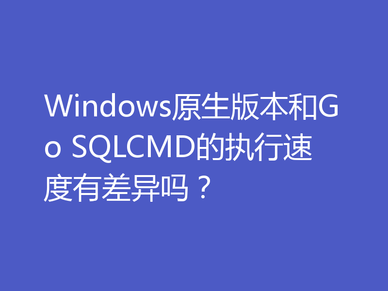 Windows原生版本和Go SQLCMD的执行速度有差异吗?