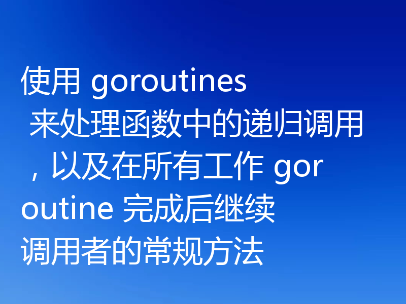 使用 goroutines 来处理函数中的递归调用,以及在所有工作 goroutine 完成后继续调用者的常规方法