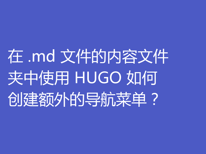 在 .md 文件的内容文件夹中使用 HUGO 如何创建额外的导航菜单?