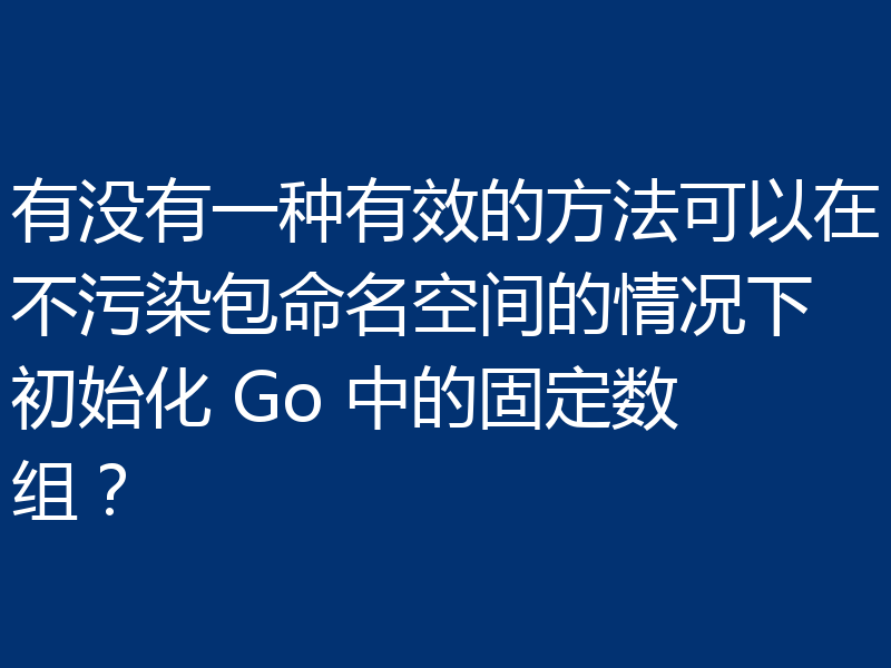 有没有一种有效的方法可以在不污染包命名空间的情况下初始化 Go 中的固定数组?