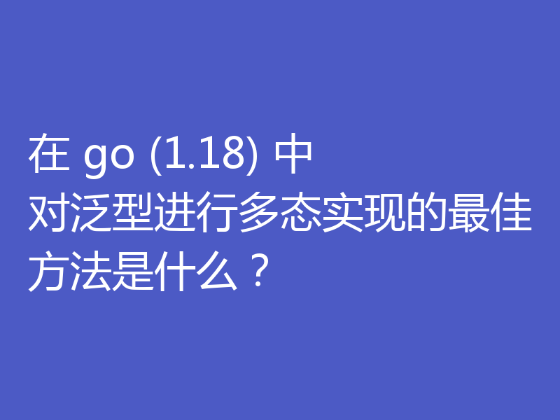 在 go (1.18) 中对泛型进行多态实现的最佳方法是什么?