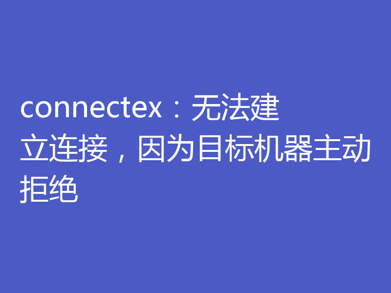 connectex:无法建立连接,因为目标机器主动拒绝
