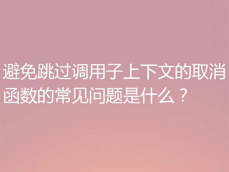 避免跳过调用子上下文的取消函数的常见问题是什么?