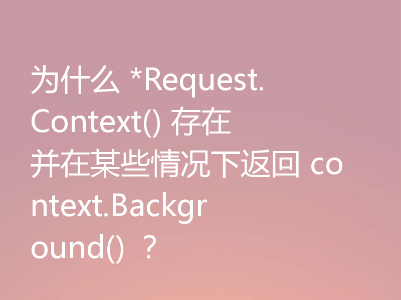 为什么 *Request.Context() 存在并在某些情况下返回 context.Background() ?