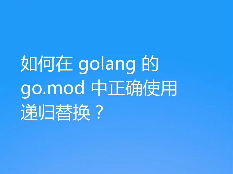 如何在 golang 的 go.mod 中正确使用递归替换?