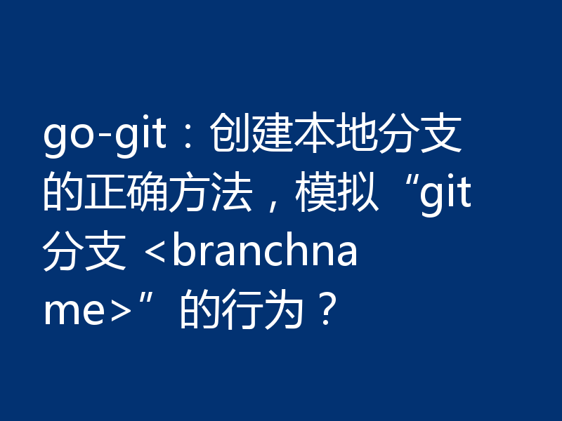 go-git:创建本地分支的正确方法,模拟“git分支 <branchname>”的行为?