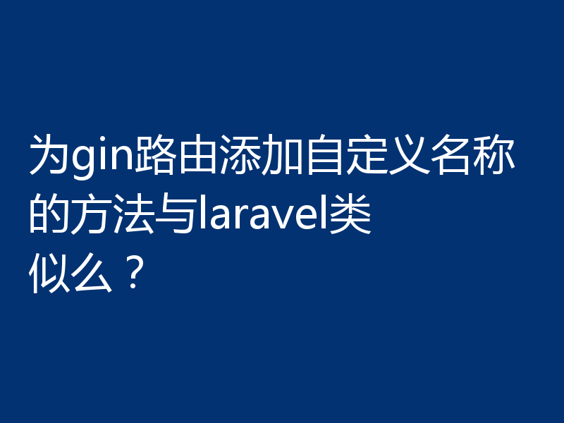 为gin路由添加自定义名称的方法与laravel类似么?