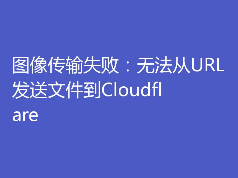 图像传输失败:无法从URL发送文件到Cloudflare