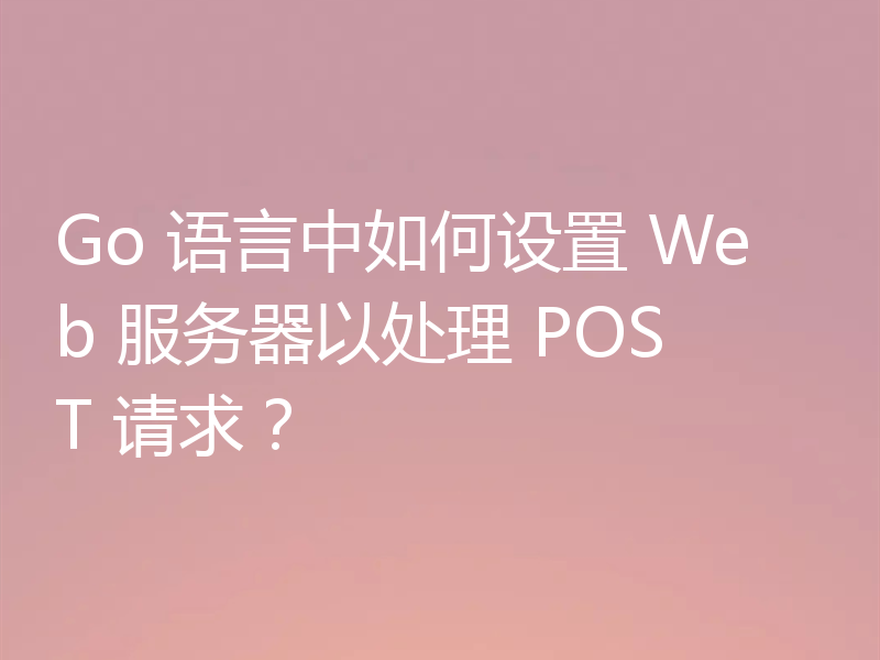 Go 语言中如何设置 Web 服务器以处理 POST 请求?