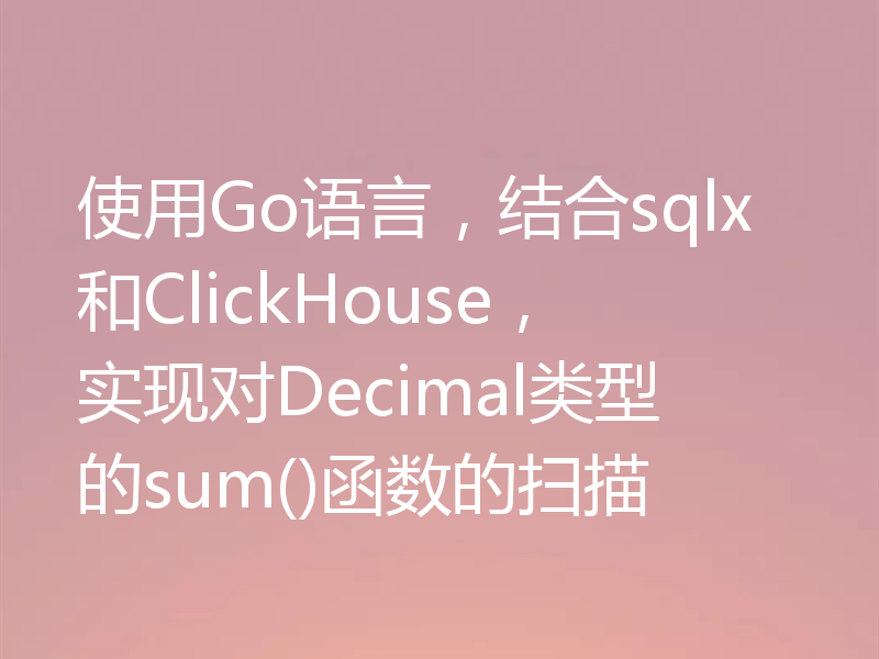 使用Go语言,结合sqlx和ClickHouse,实现对Decimal类型的sum()函数的扫描