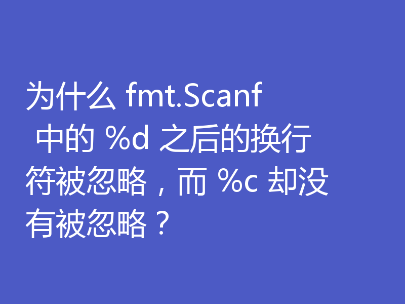 为什么 fmt.Scanf 中的 %d 之后的换行符被忽略,而 %c 却没有被忽略?