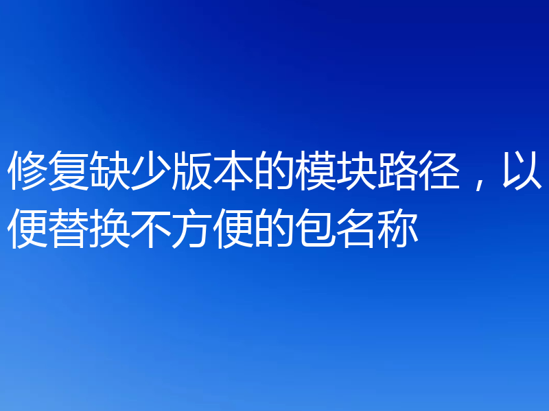 修复缺少版本的模块路径,以便替换不方便的包名称
