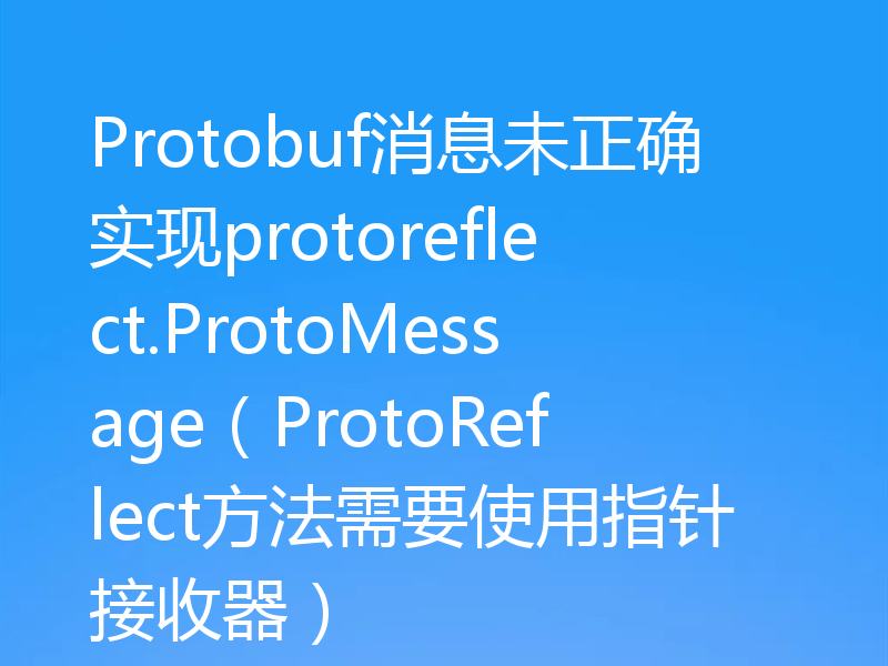 Protobuf消息未正确实现protoreflect.ProtoMessage(ProtoReflect方法需要使用指针接收器)